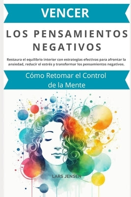 Vencer los Pensamientos Negativos: Cómo Retomar el Control de la Mente: Restaura el equilibrio interior con estrategias efectivas para afrontar la ans by Jensen, Lars