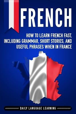 French: How to Learn French Fast, Including Grammar, Short Stories, and Useful Phrases When in France Paperback Independently Published