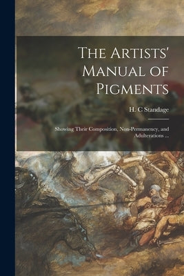 The Artists' Manual of Pigments: Showing Their Composition, Non-permanency, and Adulterations ... Paperback Legare Street Press