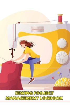 Sewing Project Management Logbook: Project Planner for Sewing Lover Keep Track of Your Sewing Project Paperback Loredana Loson