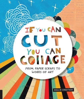 If You Can Cut, You Can Collage: From Paper Scraps to Works of Art Quarry Books