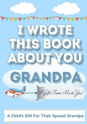 I Wrote This Book About You Grandpa: A Child's Fill in The Blank Gift Book For Their Special Grandpa Perfect for Kid's 7 x 10 inch Paperback Life Graduate Publishing Group