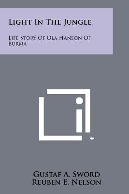 Light In The Jungle: Life Story Of Ola Hanson Of Burma Paperback Literary Licensing, LLC
