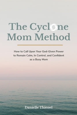 The Cyclone Mom Method- How to Call Upon Your God-Given Power to Remain Calm, In Control, and Confident as a Busy Mom Paperback Danielle Thienel Coaching