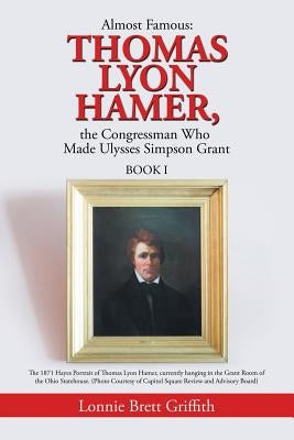 Almost Famous: Thomas Lyon Hamer, the Congressman Who Made Ulysses Simpson Grant: Book I Paperback Authorhouse