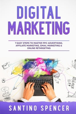 Digital Marketing: 7 Easy Steps to Master PPC Advertising, Affiliate Marketing, Email Marketing & Online Retargeting Paperback Santino Spencer