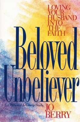 Beloved Unbeliever: Loving Your Husband Into the Faith by Berry, Jo