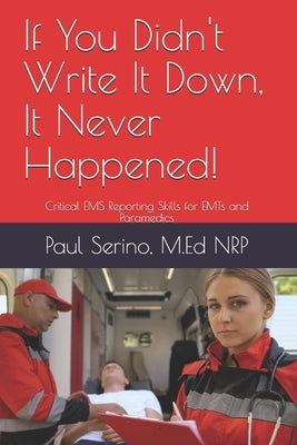 If You Didn't Write It Down, It Never Happened!: Developing Critical EMS Reporting Skills for Paramedics and EMTs Paperback Independently Published