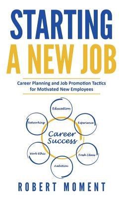 Starting a New Job: Career Planning and Job Promotion Tactics for Motivated New Employees Paperback Moment Group