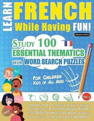 Learn French While Having Fun! - For Children: KIDS OF ALL AGES - STUDY 100 ESSENTIAL THEMATICS WITH WORD SEARCH PUZZLES - VOL.1 - Uncover How to Impr Paperback Learnx