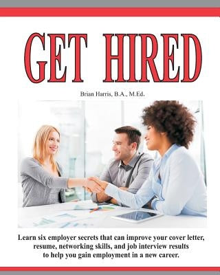 Get Hired: Learn Six Employer Secrets That Can Improve Your Cover Letter, Resume, Networking Skills, And Job Interview Results To Paperback Createspace Independent Publishing Platform