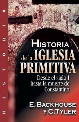 Historia de la Iglesia Primitiva: Desde El Siglo I Hasta La Muerte de Constantino by Backhouse, E.
