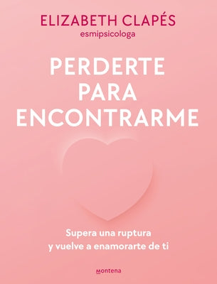 Perderte Para Encontrarme: Supera Una Ruptura Y Vuelve a Enamorarte de Ti / Lose You to Find Me by Clapés, Elizabeth