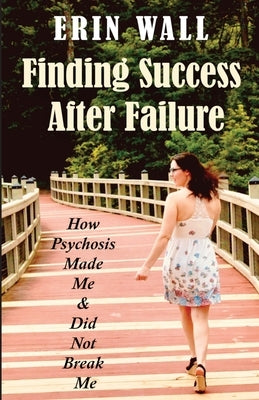 Finding Success After Failure: How Psychosis Made Me and Did Not Break Me by Wall, Erin