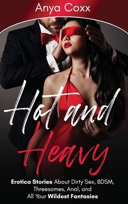 Hot and Heavy Erotica Stories: About Dirty Sex, BDSM, Threesomes, Anal, and All Your Wildest Fantasies by Coxx, Anya