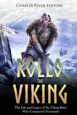 Rollo the Viking: The Life and Legacy of the Viking Ruler Who Conquered Normandy Paperback Createspace Independent Publishing Platform