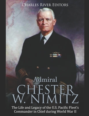 Admiral Chester W. Nimitz: The Life and Legacy of the U.S. Pacific Fleet's Commander in Chief during World War II Paperback Independently Published