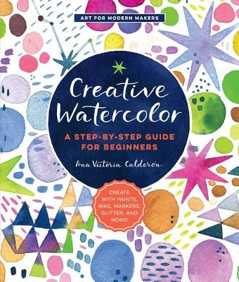 Creative Watercolor: A Step-By-Step Guide for Beginners--Create with Paints, Inks, Markers, Glitter, and More! Paperback Quarry Books