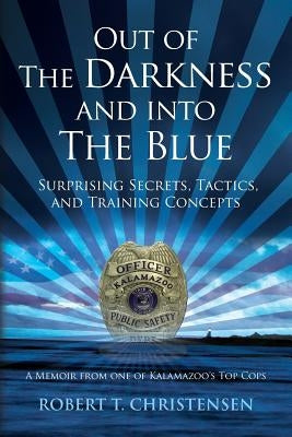 Out of the Darkness and into the Blue: Surprising Secrets, Tactics, and Training Concepts: A Memoir from one of Kalamazoo's Top Cops Paperback Createspace Independent Publishing Platform