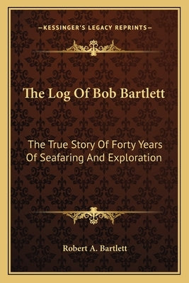The Log Of Bob Bartlett: The True Story Of Forty Years Of Seafaring And Exploration Paperback Kessinger Publishing