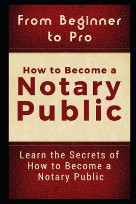 From Beginner to Pro: How to Become a Notary Public: Learn the Secrets of How to Become a Notary Public Independently Published