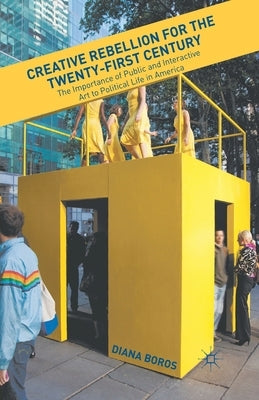 Creative Rebellion for the Twenty-First Century: The Importance of Public and Interactive Art to Political Life in America Paperback Palgrave MacMillan