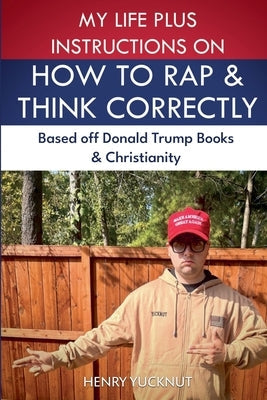 My Life Plus Instructions on How to Think and Rap Correctly: Based Off Donald Trumps Books and Christianity Paperback Henry Yucknut