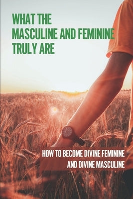 What The Masculine And Feminine Truly Are: How To Become Divine Feminine And Divine Masculine: The Masculine And Feminine Paperback Independently Published