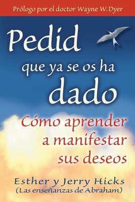 Pedid Que YA Se OS Ha Dado: Como Aprender A Manifestar Sus Deseos = Ask and It Is Given = Ask and It Is Given by Hicks, Esther