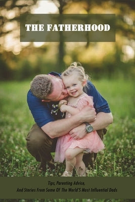 The Fatherhood: Tips, Parenting Advice, And Stories From Some Of The World'S Most Influential Dads: Father Books Paperback Independently Published