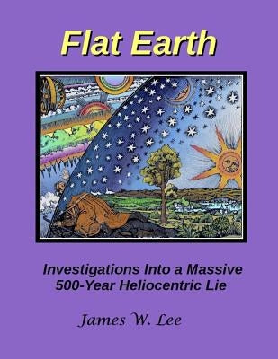 Flat Earth; Investigations Into a Massive 500-Year Heliocentric Lie Createspace Independent Publishing Platform
