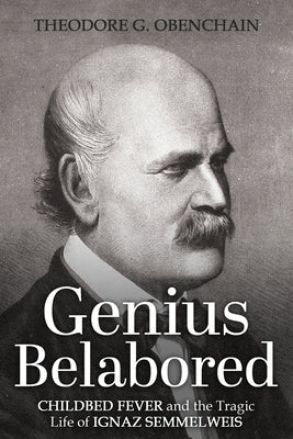 Genius Belabored: Childbed Fever and the Tragic Life of Ignaz Semmelweis by Obenchain, Theodore G.