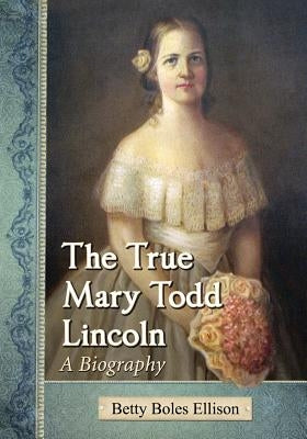 The True Mary Todd Lincoln Paperback McFarland and Company, Inc.
