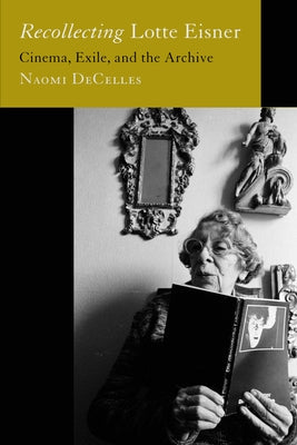 Recollecting Lotte Eisner: Cinema, Exile, and the Archive Volume 3 Paperback University of California Press