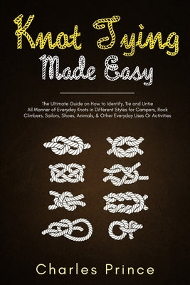Knot Tying Made Easy: The Ultimate Guide on How to Identify, Tie and Untie All Manner of Everyday Knots in Different Styles Paperback Independently Published