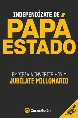 Independízate de Papá Estado: Empieza a invertir HOY y jubílate millonario by Galán, Carlos