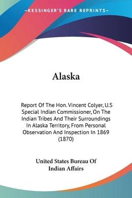 Alaska: Report Of The Hon. Vincent Colyer, U.S Special Indian Commissioner, On The Indian Tribes And Their Surroundings In Ala Paperback Kessinger Publishing